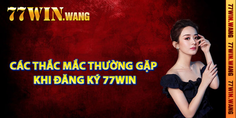 Các thắc mắc thường gặp khi đăng ký 77Win