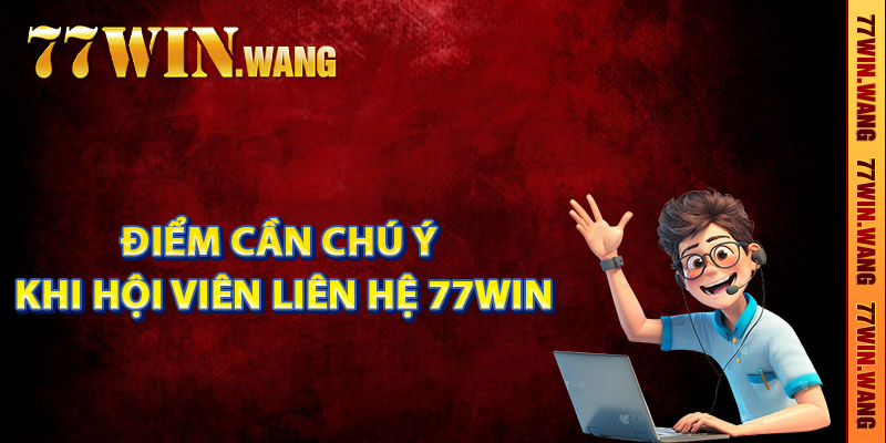 Điểm cần chú ý khi hội viên liên hệ 77Win