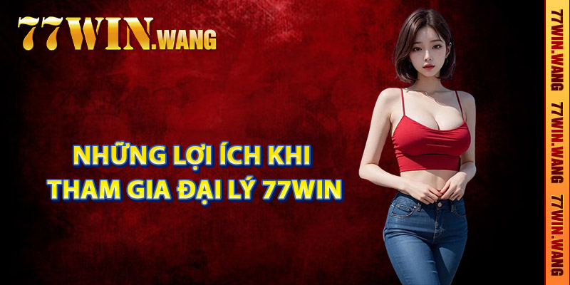 Những lợi ích khi tham gia đại lý 77Win