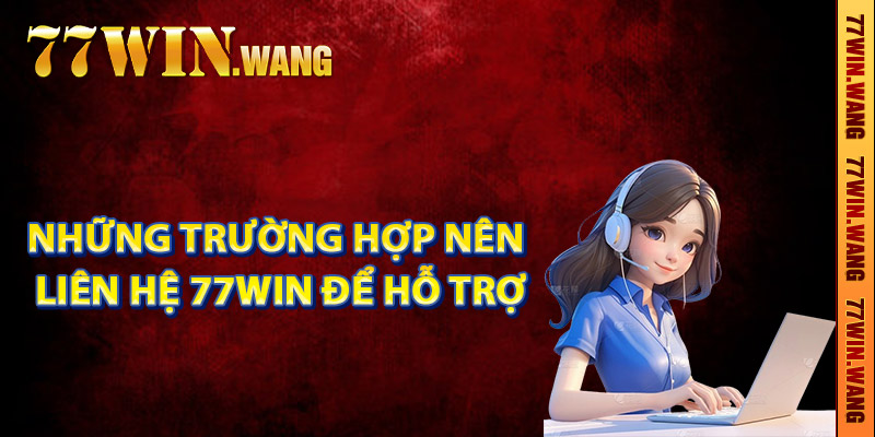 Những trường hợp nên liên hệ 77Win để hỗ trợ